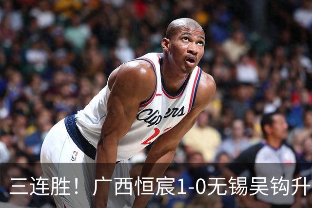 三连胜！广西恒宸1-0无锡吴钩升至第二 姆博绝杀努尔达努斯失单刀