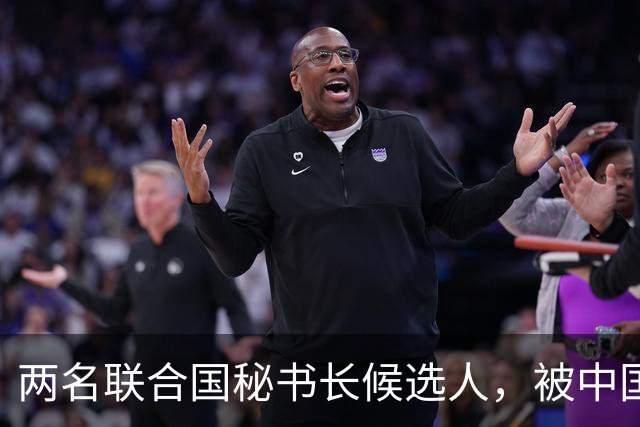 两名联合国秘书长候选人，被中国优先考察，另有一人中方不太看好