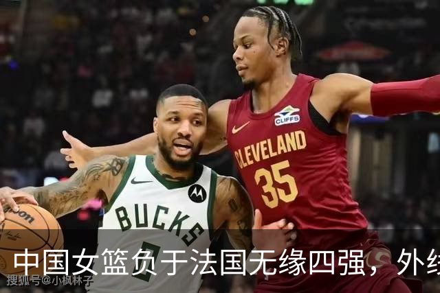 中国女篮负于法国无缘四强，外线短板使世界级内线暴殄天物