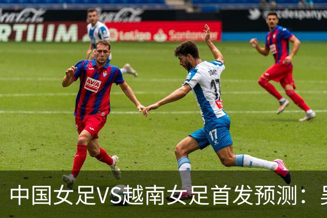 中国女足VS越南女足首发预测：吴海燕坐镇，王霜领衔，王妍雯冲锋