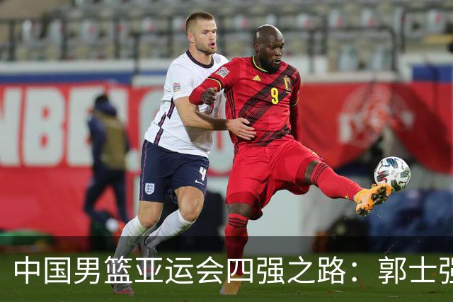 中国男篮亚运会四强之路：郭士强率队冲击连胜，内线优势突出