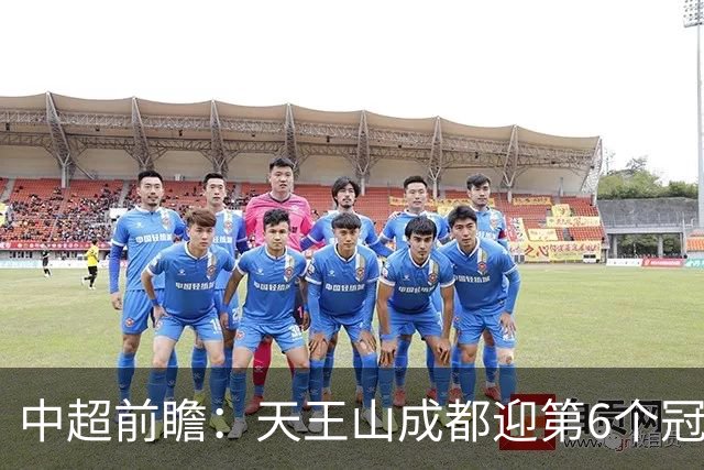 中超前瞻：天王山成都迎第6个冠军点 三镇恐难演奇迹