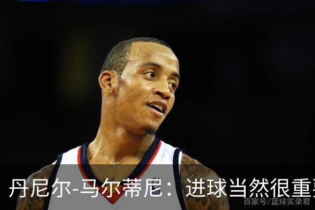 丹尼尔-马尔蒂尼：进球当然很重要，但真正关键的是赢球