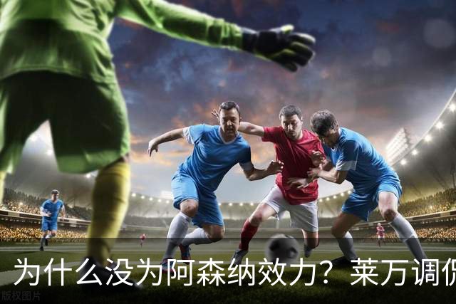 为什么没为阿森纳效力？莱万调侃：因为我想拿一些冠军