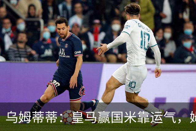 乌姆蒂蒂：皇马赢国米靠运气，姆巴佩、维尼修斯、贝林太自私