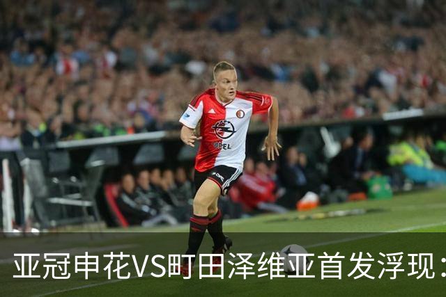 亚冠申花VS町田泽维亚首发浮现：两大主力伤停，汪海健高天意坐镇，4大外援领衔