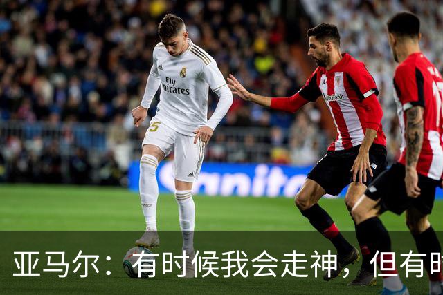 亚马尔：有时候我会走神，但有时候我也能抢断并形成一对一