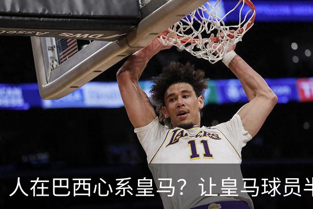 人在巴西心系皇马？让皇马球员半场打卡，却让拉菲踢满全场，安切洛蒂私心太明显