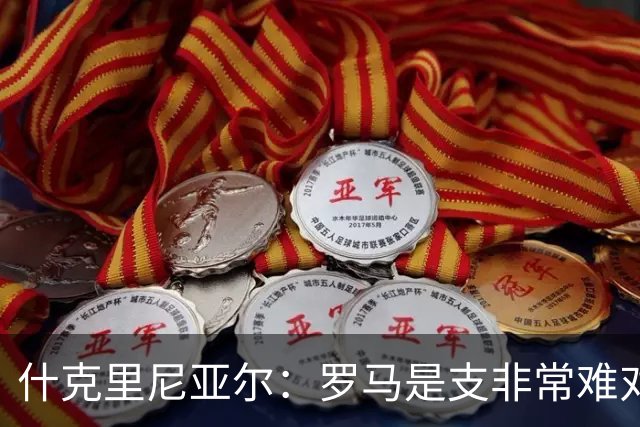 什克里尼亚尔：罗马是支非常难对付的球队，但我们更应该赢下比赛