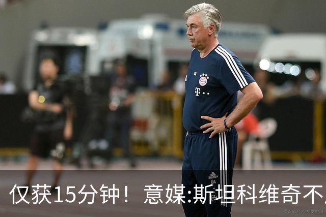 仅获15分钟！意媒:斯坦科维奇不后悔拒绝英超 齐沃已保证出场时间