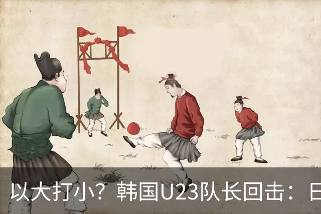 以大打小？韩国U23队长回击：日本派U21参赛，赛后又拿这当借口