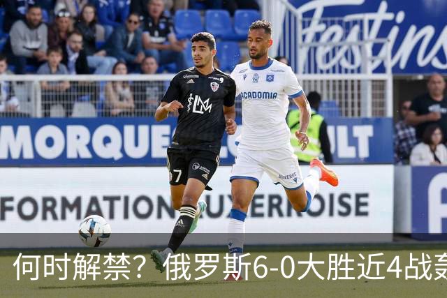何时解禁？俄罗斯6-0大胜近4战轰14球0丢球，禁赛以来排名稳定30+