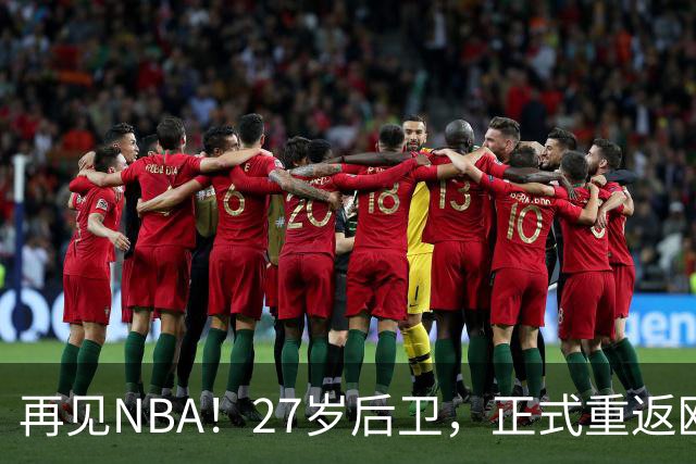 再见NBA！27岁后卫，正式重返欧洲！