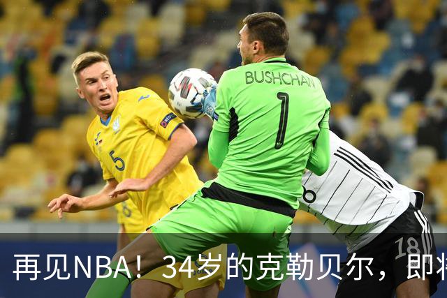 再见NBA！34岁的克勒贝尔，即将为东契奇打工？