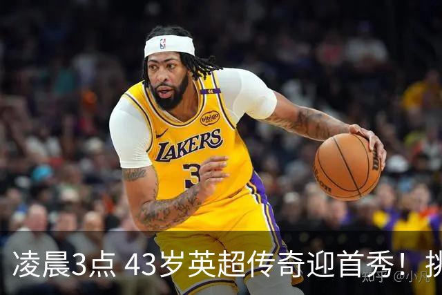 凌晨3点 43岁英超传奇迎首秀！挑战欧冠冠军 改写历史纪录