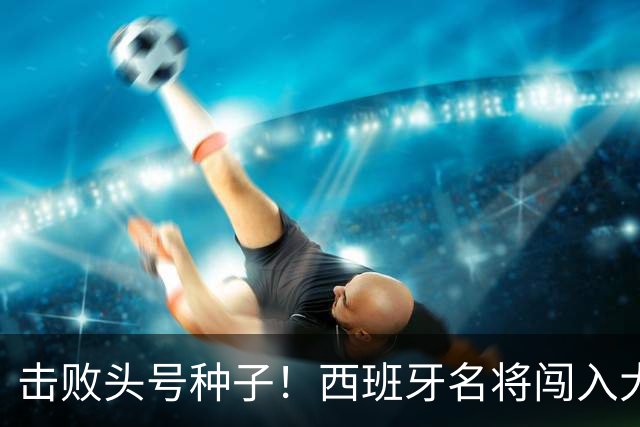 击败头号种子！西班牙名将闯入大师赛决赛