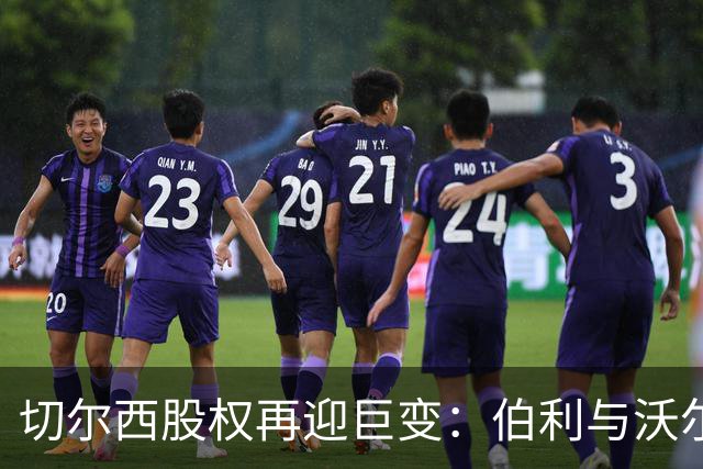 切尔西股权再迎巨变：伯利与沃尔特正式出售股份，清湖资本全面掌舵，蓝军未来走向何方？