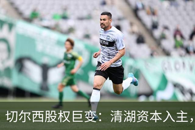 切尔西股权巨变：清湖资本入主，蓝军新纪元开启
