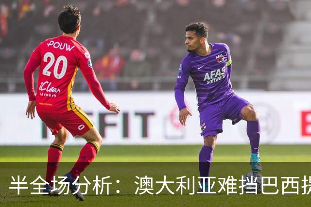 半全场分析：澳大利亚难挡巴西提速，桑巴军团有望后程锁定胜势