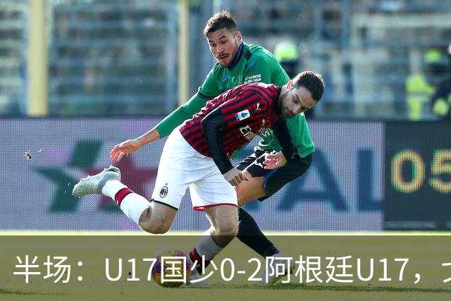 半场：U17国少0-2阿根廷U17，戈伊蒂亚破门，邝兆镭射门被没收
