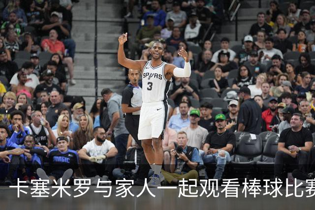 卡塞米罗与家人一起观看棒球比赛，社媒晒照：棒球日