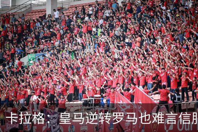 卡拉格：皇马逆转罗马也难言信服，穆帅在这里都很难做自己