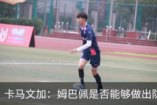 卡马文加：姆巴佩是否能够做出防守回追和牺牲？我不会去反驳