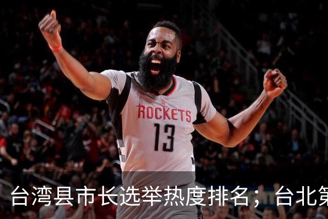 台湾县市长选举热度排名；台北第一，高雄第二，新北第三，台中第四