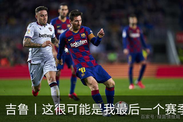 吉鲁丨这很可能是我最后一个赛季