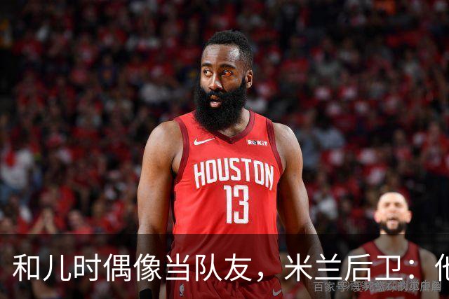 和儿时偶像当队友，米兰后卫：他还在为每个球奔跑