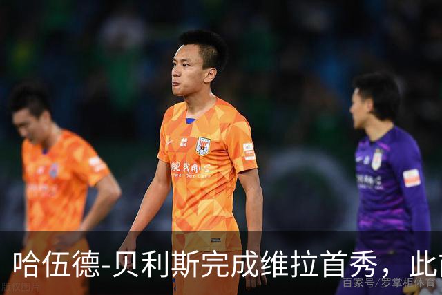 哈伍德-贝利斯完成维拉首秀，此前落选欧冠名单