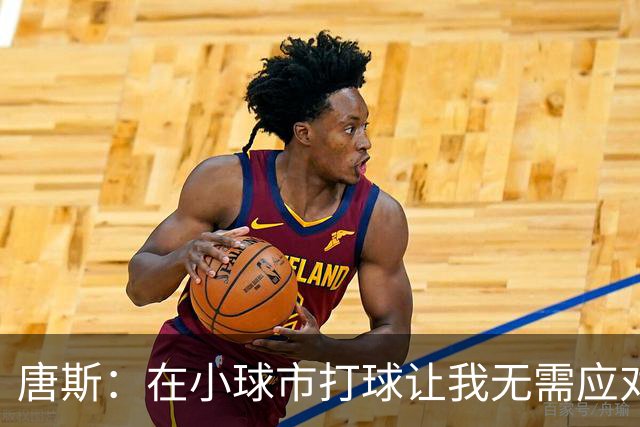 唐斯：在小球市打球让我无需应对媒体 从而可以真正成长&打磨自己