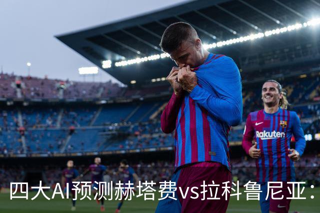 四大AI预测赫塔费vs拉科鲁尼亚：各家分歧较大，两家看好客胜