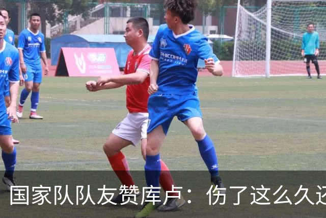 国家队队友赞库卢：伤了这么久还能一直保持好心态，我学到了很多
