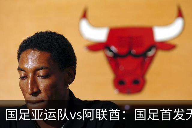 国足亚运队vs阿联酋：国足首发无变化，吴曦、毛伟杰出战