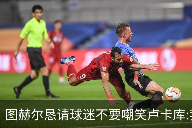 图赫尔恳请球迷不要嘲笑卢卡库:我们一定要保护他