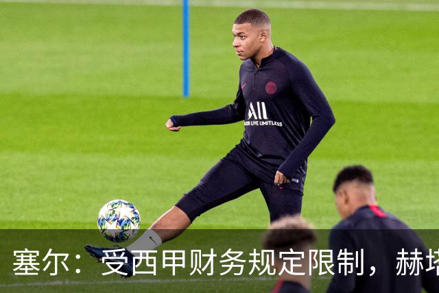 塞尔：受西甲财务规定限制，赫塔费暂时无法签下卡瓦哈尔