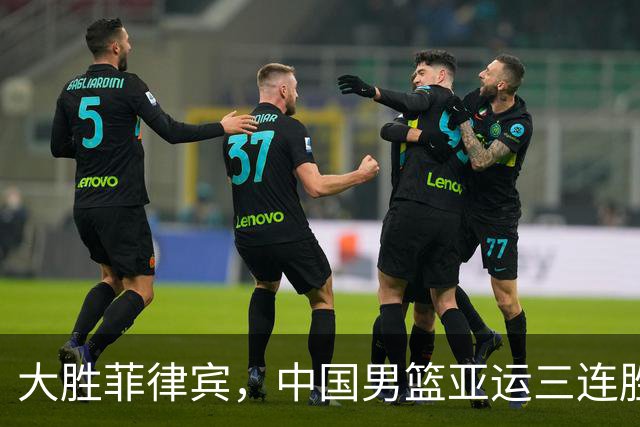 大胜菲律宾，中国男篮亚运三连胜，三场球净胜128分