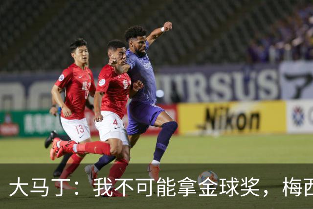 大马丁：我不可能拿金球奖，梅西才配得上这一荣誉