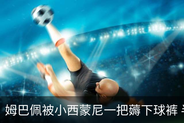 姆巴佩被小西蒙尼一把薅下球裤 半露腚仍继续突破(图)
