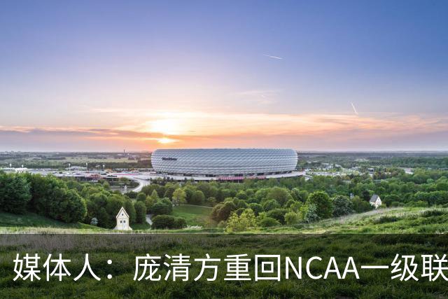 媒体人：庞清方重回NCAA一级联赛 盼追上被寄予厚望的自己
