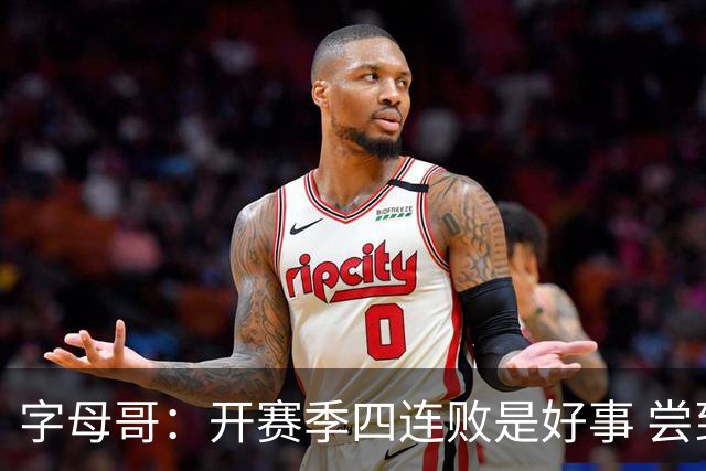 字母哥：开赛季四连败是好事 尝到质疑滋味让我们可以对抗全世界