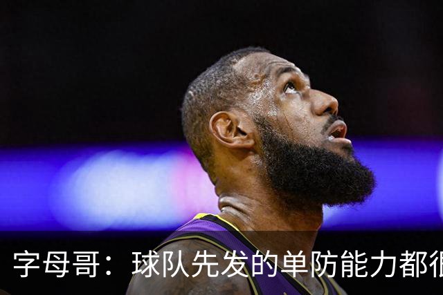 字母哥：球队先发的单防能力都很强 我甚至会成为错位点