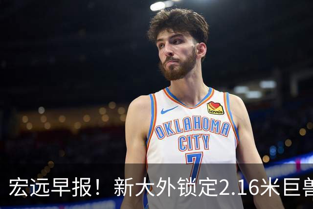 宏远早报！新大外锁定2.16米巨兽，胡明轩正式归队，萨姆纳今晚就到