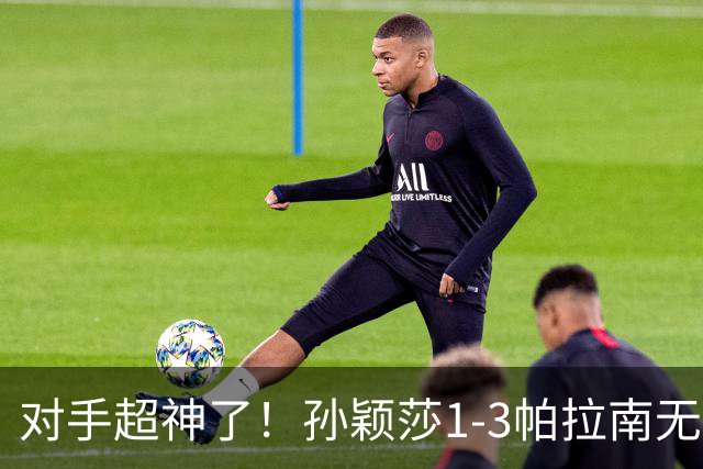 对手超神了！孙颖莎1-3帕拉南无缘晋级中国大满贯16强！