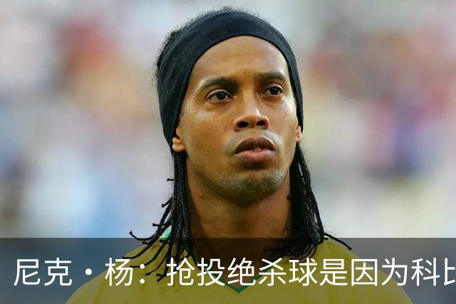 尼克·杨：抢投绝杀球是因为科比骂我软 我必须证明自己