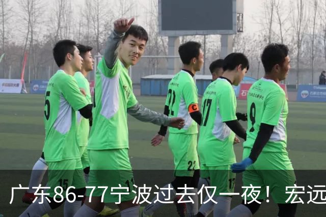 广东86-77宁波过去仅一夜！宏远传来徐杰、亚帅的重要消息，胡明轩说得很实在