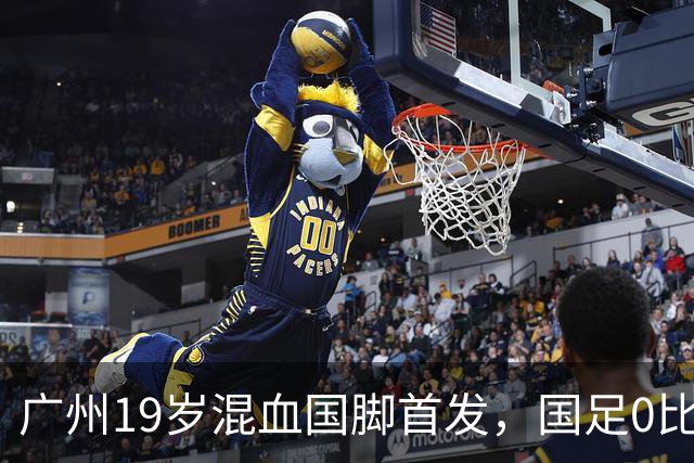 广州19岁混血国脚首发，国足0比5负于巴勒斯坦遭遇近8年主场最大败仗