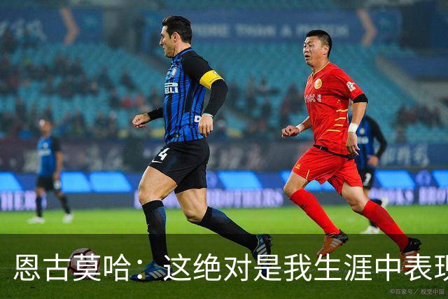 恩古莫哈：这绝对是我生涯中表现最好的比赛之一，我踢得很享受