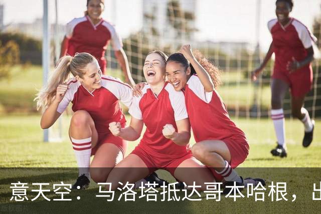 意天空：马洛塔抵达哥本哈根，出席欧洲俱乐部大会